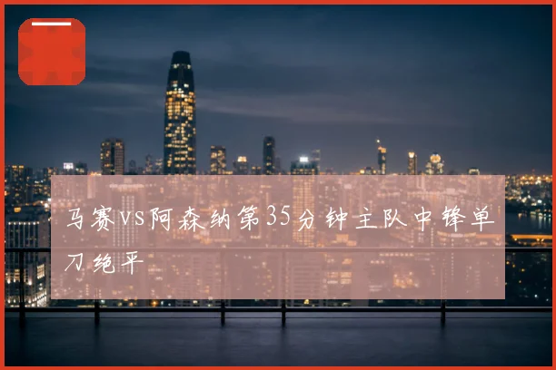 马赛vs阿森纳第35分钟主队中锋单刀绝平