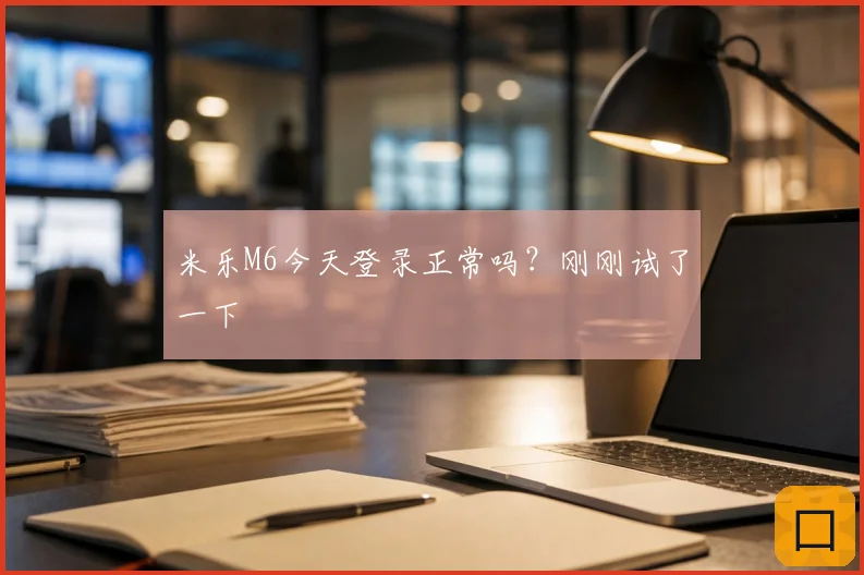 米乐M6今天登录正常吗？刚刚试了一下