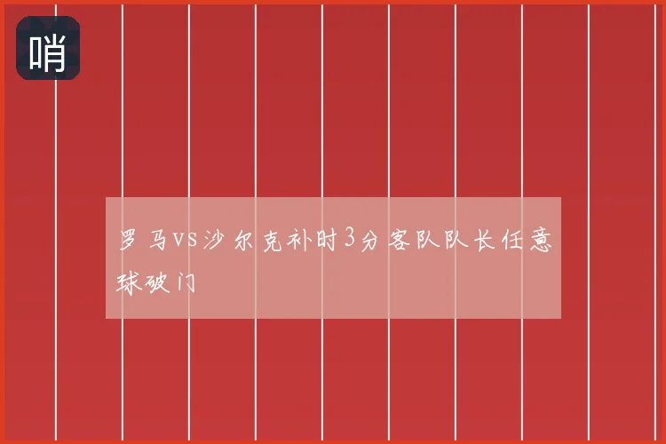 罗马vs沙尔克补时3分客队队长任意球破门