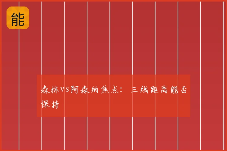 森林vs阿森纳焦点:三线距离能否保持