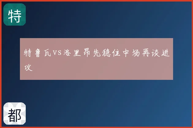 特鲁瓦vs洛里昂先稳住中场再谈进攻